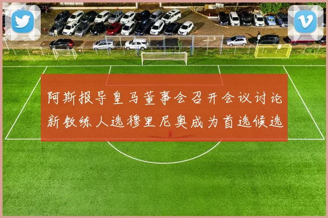 阿斯报导皇马董事会召开会议讨论新教练人选穆里尼奥成为首选候选人